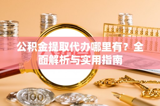 邛崃公积金提取代办哪里有？全面解析与实用指南