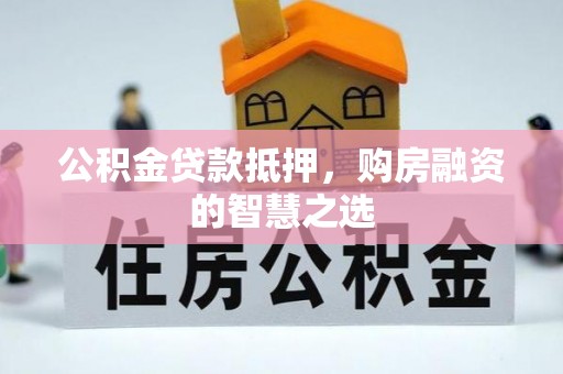 邛崃公积金贷款抵押，购房融资的智慧之选