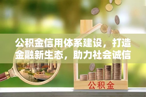 邛崃公积金信用体系建设，打造金融新生态，助力社会诚信发展