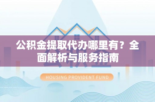 邛崃公积金提取代办哪里有？全面解析与服务指南