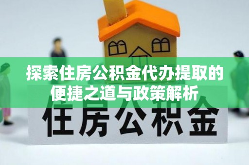 邛崃探索住房公积金代办提取的便捷之道与政策解析