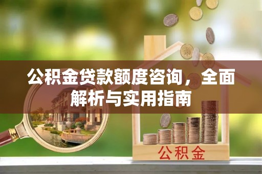 邛崃公积金贷款额度咨询，全面解析与实用指南