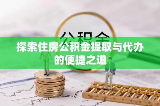 邛崃探索住房公积金提取与代办的便捷之道