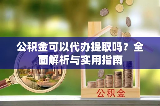 邛崃公积金可以代办提取吗？全面解析与实用指南