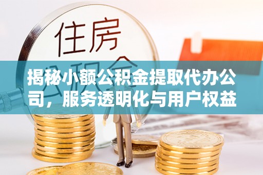 邛崃揭秘小额公积金提取代办公司，服务透明化与用户权益保障