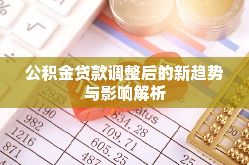 邛崃公积金贷款调整后的新趋势与影响解析