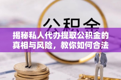 邛崃揭秘私人代办提取公积金的真相与风险，教你如何合法合规操作