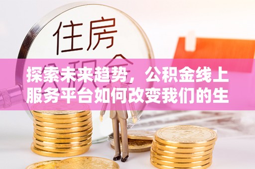 邛崃探索未来趋势，公积金线上服务平台如何改变我们的生活