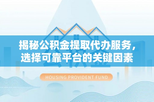 邛崃揭秘公积金提取代办服务，选择可靠平台的关键因素