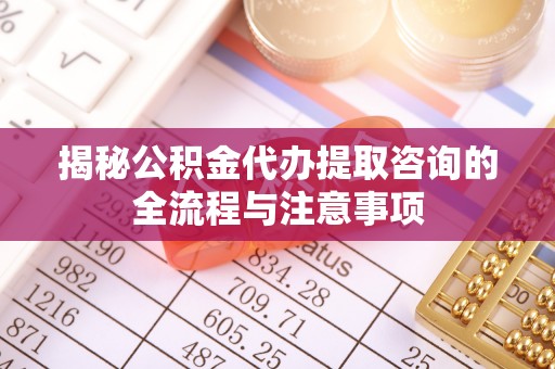邛崃揭秘公积金代办提取咨询的全流程与注意事项