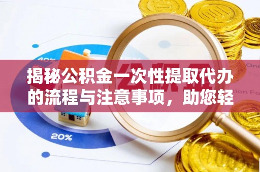 邛崃揭秘公积金一次性提取代办的流程与注意事项，助您轻松搞定财务规划