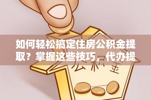 邛崃如何轻松搞定住房公积金提取？掌握这些技巧，代办提取住房公积金不再难