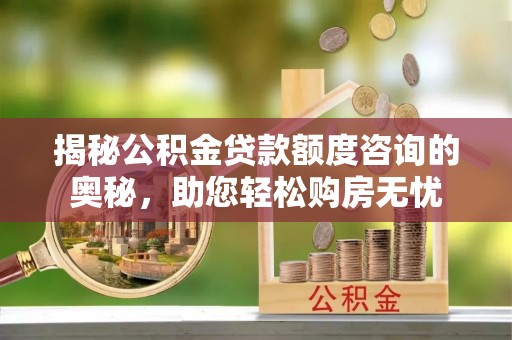 邛崃揭秘公积金贷款额度咨询的奥秘，助您轻松购房无忧