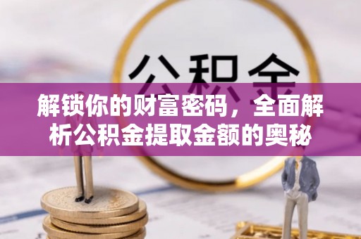 邛崃解锁你的财富密码，全面解析公积金提取金额的奥秘