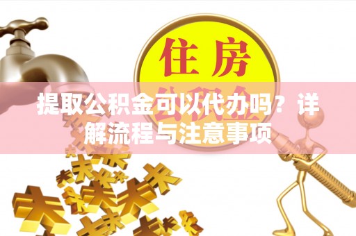 邛崃提取公积金可以代办吗？详解流程与注意事项