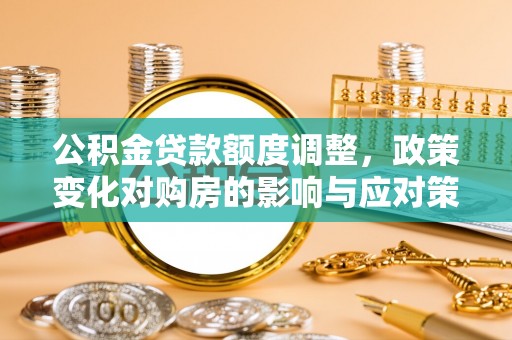 邛崃公积金贷款额度调整，政策变化对购房的影响与应对策略