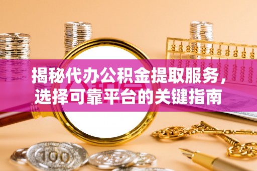 邛崃揭秘代办公积金提取服务，选择可靠平台的关键指南