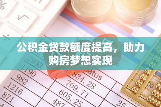 邛崃公积金贷款额度提高，助力购房梦想实现