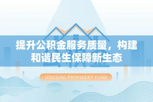 邛崃提升公积金服务质量，构建和谐民生保障新生态