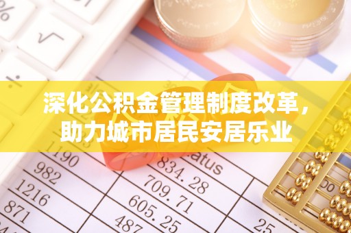 邛崃深化公积金管理制度改革，助力城市居民安居乐业