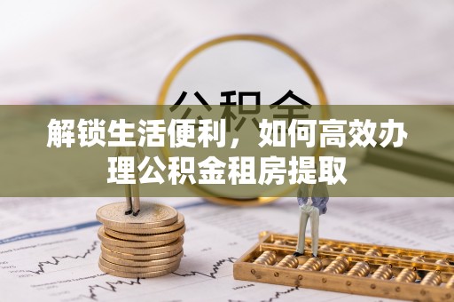邛崃解锁生活便利，如何高效办理公积金租房提取