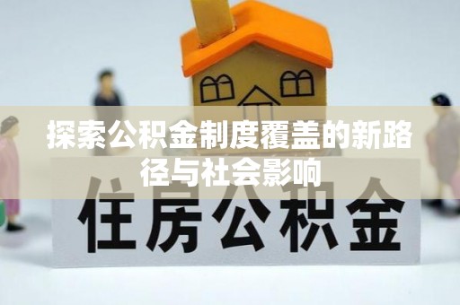 邛崃探索公积金制度覆盖的新路径与社会影响