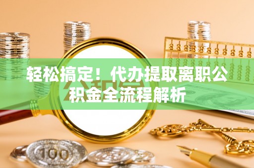 邛崃轻松搞定！代办提取离职公积金全流程解析