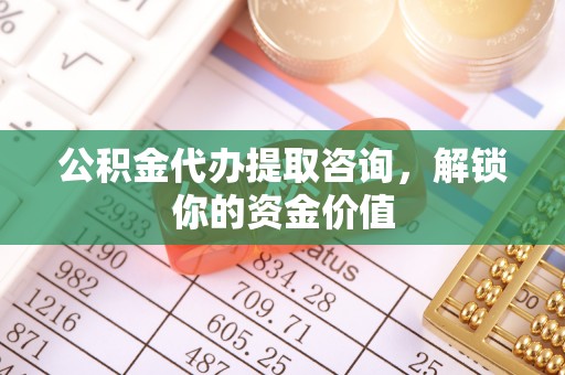 邛崃公积金代办提取咨询，解锁你的资金价值