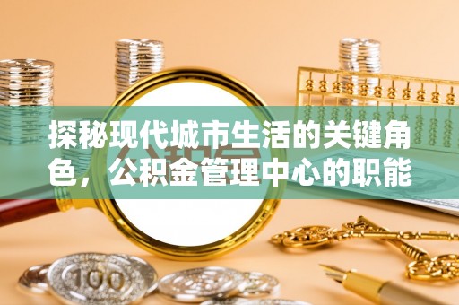 邛崃探秘现代城市生活的关键角色，公积金管理中心的职能与影响