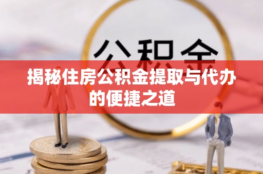 邛崃揭秘住房公积金提取与代办的便捷之道
