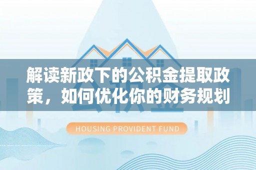 邛崃解读新政下的公积金提取政策，如何优化你的财务规划