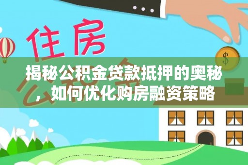 邛崃揭秘公积金贷款抵押的奥秘，如何优化购房融资策略