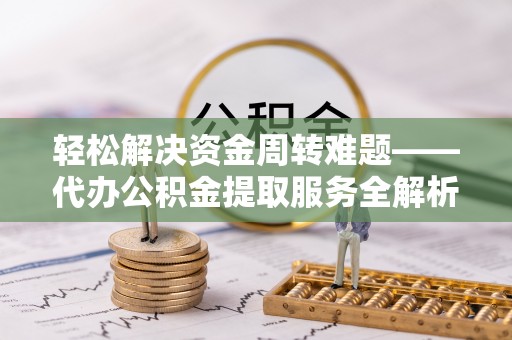 邛崃轻松解决资金周转难题——代办公积金提取服务全解析
