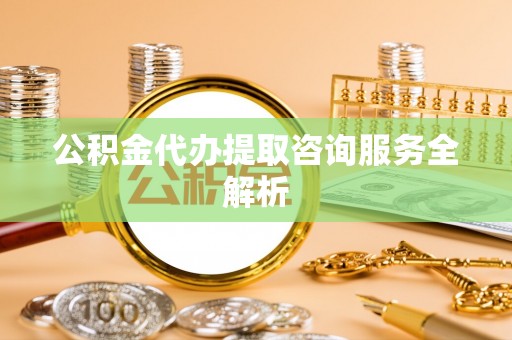 邛崃公积金代办提取咨询服务全解析
