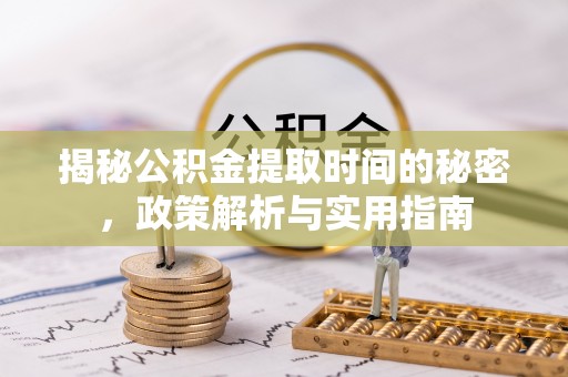 邛崃揭秘公积金提取时间的秘密，政策解析与实用指南