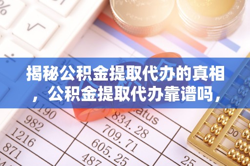 邛崃揭秘公积金提取代办的真相，公积金提取代办靠谱吗，如何选择专业服务？