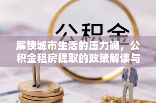 邛崃解锁城市生活的压力阀，公积金租房提取的政策解读与实践指南