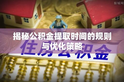 邛崃揭秘公积金提取时间的规则与优化策略