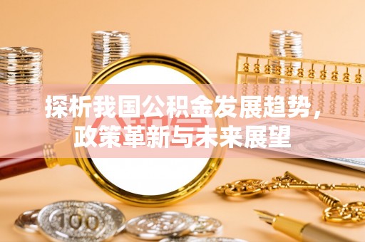 邛崃探析我国公积金发展趋势，政策革新与未来展望
