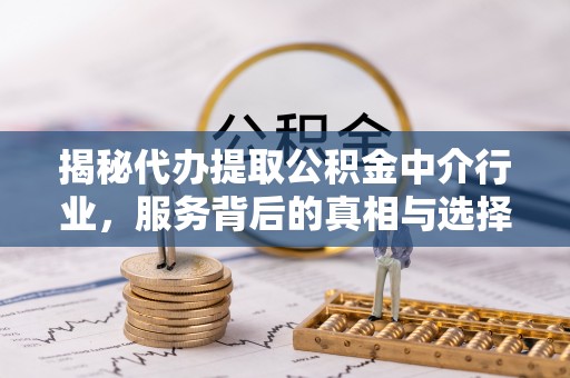 邛崃揭秘代办提取公积金中介行业，服务背后的真相与选择指南