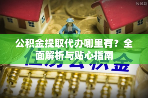 邛崃公积金提取代办哪里有？全面解析与贴心指南