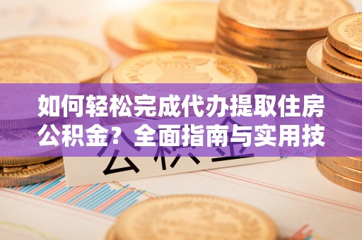 邛崃如何轻松完成代办提取住房公积金？全面指南与实用技巧