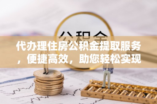 邛崃代办理住房公积金提取服务，便捷高效，助您轻松实现资金规划