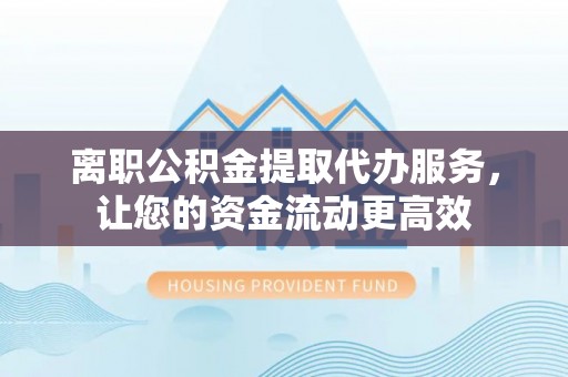 邛崃离职公积金提取代办服务，让您的资金流动更高效
