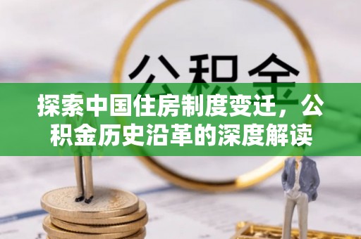 邛崃探索中国住房制度变迁，公积金历史沿革的深度解读
