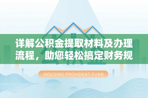 邛崃详解公积金提取材料及办理流程，助您轻松搞定财务规划