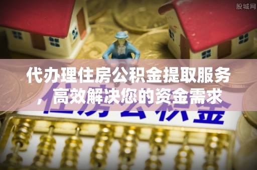 邛崃代办理住房公积金提取服务，高效解决您的资金需求