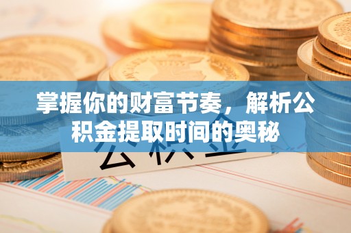 邛崃掌握你的财富节奏，解析公积金提取时间的奥秘