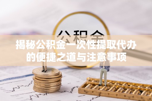 邛崃揭秘公积金一次性提取代办的便捷之道与注意事项