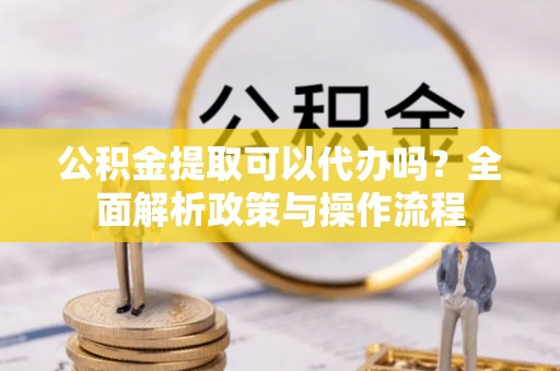 邛崃公积金提取可以代办吗？全面解析政策与操作流程